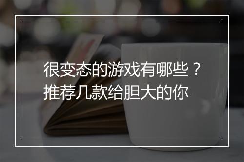 很变态的游戏有哪些？推荐几款给胆大的你