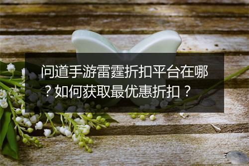 问道手游雷霆折扣平台在哪?如何获取最优惠折扣?