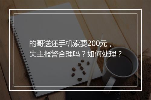 的哥送还手机索要200元,失主报警合理吗?如何处理?