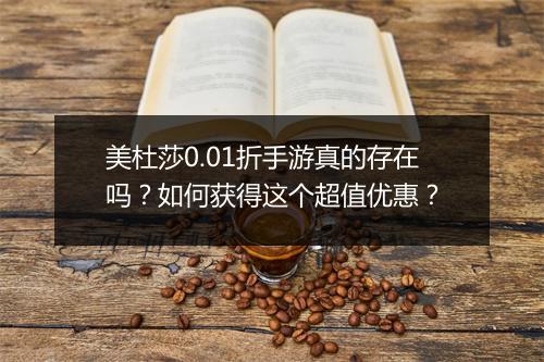 美杜莎0.01折手游真的存在吗？如何获得这个超值优惠？