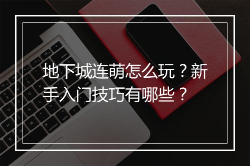 地下城连萌怎么玩？新手入门技巧有哪些？