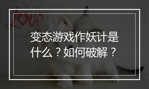 变态游戏作妖计是什么?如何破解?