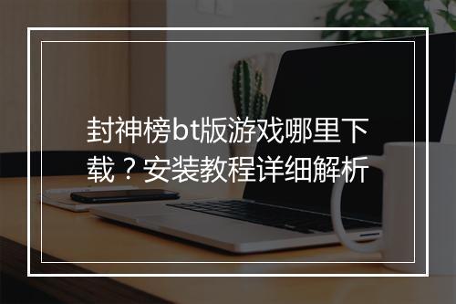 封神榜bt版游戏哪里下载？安装教程详细解析