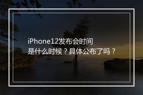 iPhone12发布会时间是什么时候？具体公布了吗？