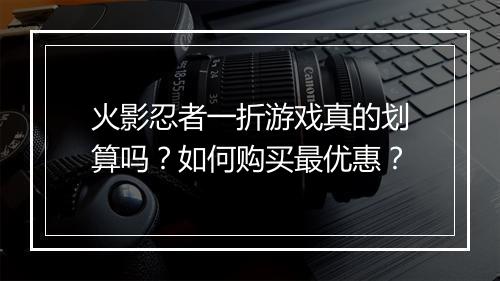 火影忍者一折游戏真的划算吗？如何购买最优惠？