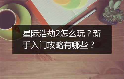 星际浩劫2怎么玩？新手入门攻略有哪些？
