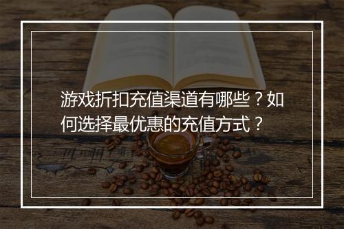 游戏折扣充值渠道有哪些?如何选择最优惠的充值方式?