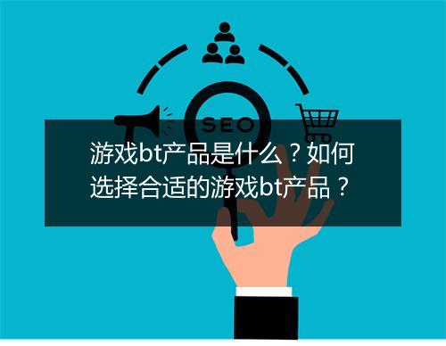 游戏bt产品是什么？如何选择合适的游戏bt产品？
