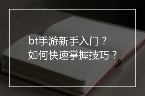 bt手游新手入门?如何快速掌握技巧?