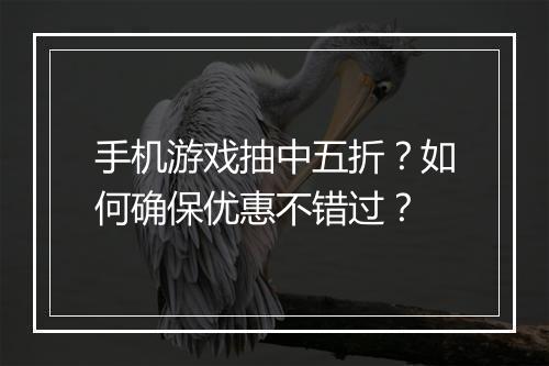 手机游戏抽中五折？如何确保优惠不错过？