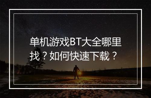 单机游戏BT大全哪里找?如何快速下载?