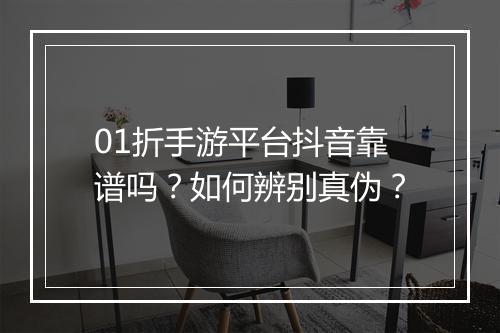 01折手游平台抖音靠谱吗?如何辨别真伪?