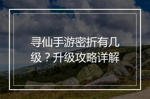 寻仙手游密折有几级？升级攻略详解