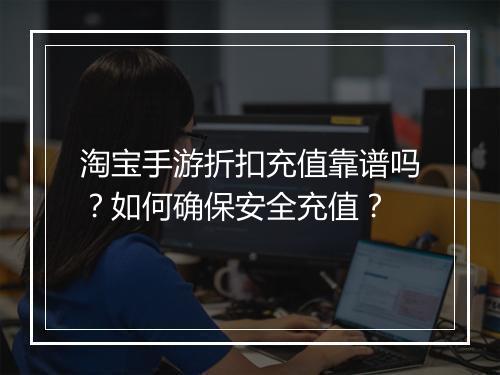 淘宝手游折扣充值靠谱吗？如何确保安全充值？