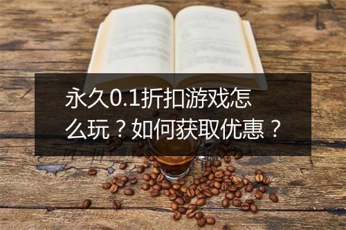 永久0.1折扣游戏怎么玩?如何获取优惠?