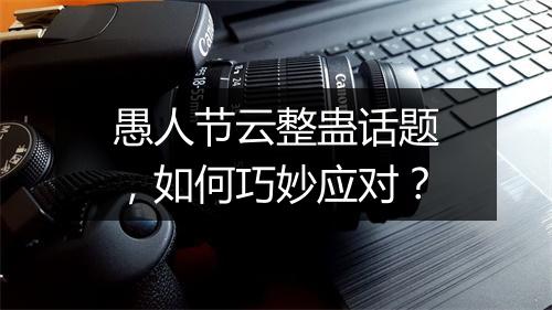 愚人节云整蛊话题,如何巧妙应对?