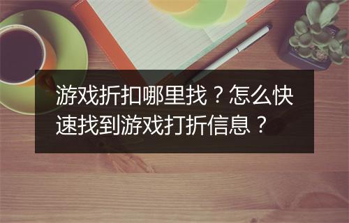 游戏折扣哪里找？怎么快速找到游戏打折信息？