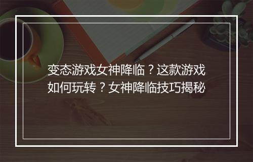 变态游戏女神降临?这款游戏如何玩转?女神降临技巧揭秘