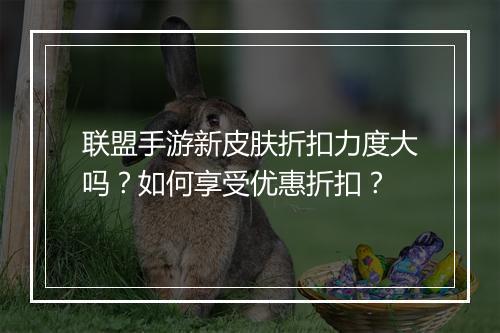 联盟手游新皮肤折扣力度大吗？如何享受优惠折扣？