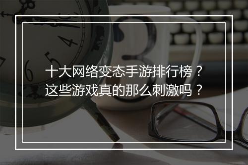 十大网络变态手游排行榜?这些游戏真的那么刺激吗?