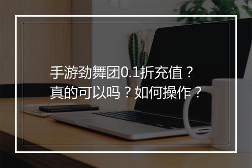 手游劲舞团0.1折充值?真的可以吗?如何操作?