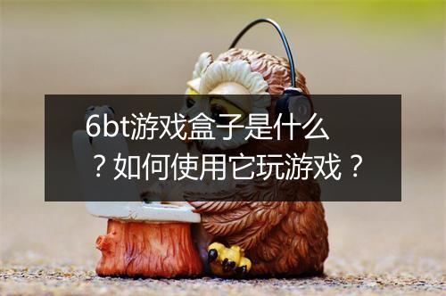 6bt游戏盒子是什么？如何使用它玩游戏？