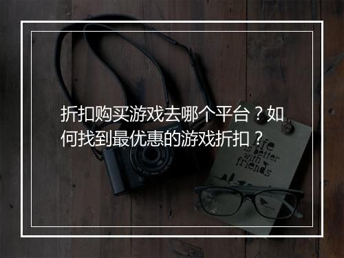 折扣购买游戏去哪个平台？如何找到最优惠的游戏折扣？