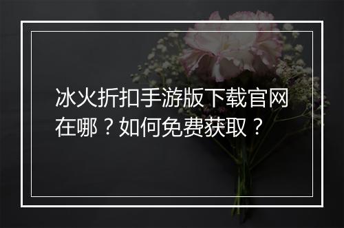 冰火折扣手游版下载官网在哪?如何免费获取?