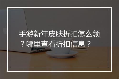 手游新年皮肤折扣怎么领？哪里查看折扣信息？
