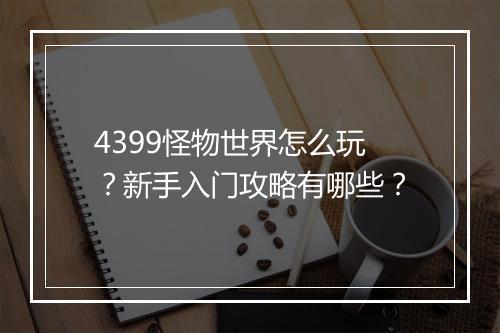 4399怪物世界怎么玩？新手入门攻略有哪些？