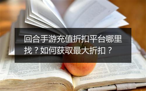 回合手游充值折扣平台哪里找？如何获取最大折扣？