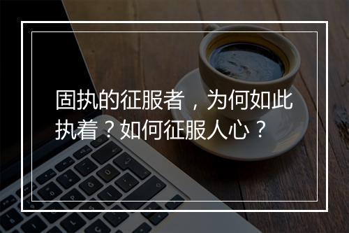 固执的征服者，为何如此执着？如何征服人心？