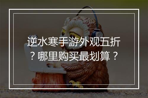 逆水寒手游外观五折？哪里购买最划算？