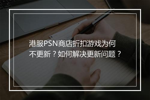 港服PSN商店折扣游戏为何不更新？如何解决更新问题？