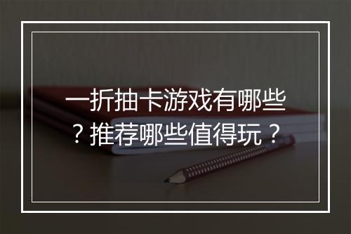 一折抽卡游戏有哪些？推荐哪些值得玩？
