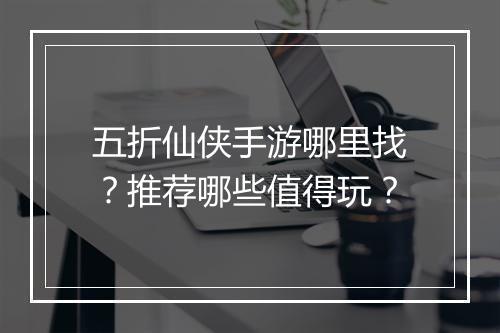 五折仙侠手游哪里找？推荐哪些值得玩？