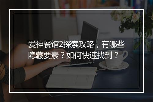 爱神餐馆2探索攻略，有哪些隐藏要素？如何快速找到？
