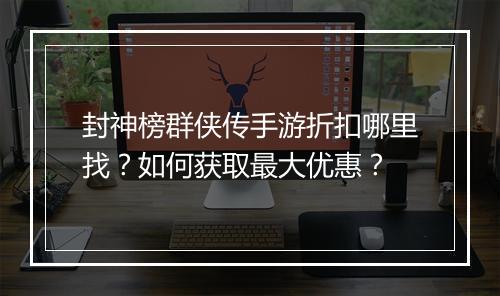 封神榜群侠传手游折扣哪里找?如何获取最大优惠?