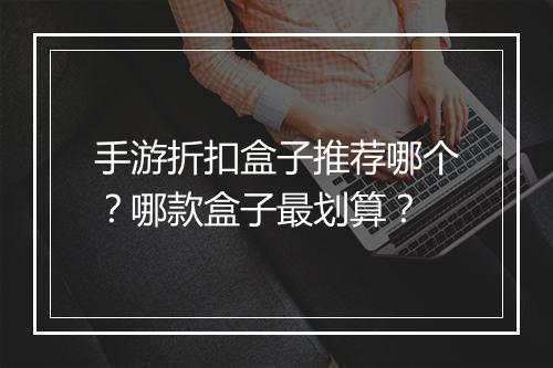 手游折扣盒子推荐哪个?哪款盒子最划算?