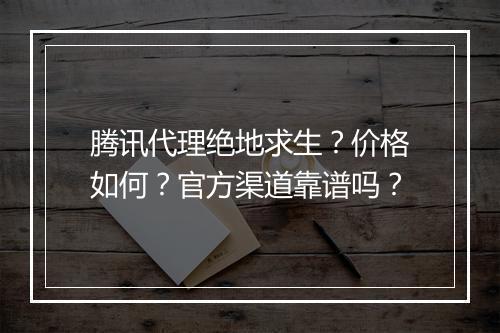 腾讯代理绝地求生？价格如何？官方渠道靠谱吗？