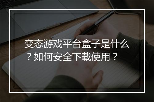 变态游戏平台盒子是什么？如何安全下载使用？