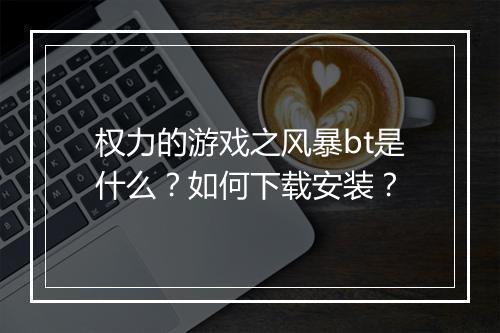 权力的游戏之风暴bt是什么？如何下载安装？