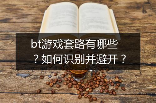 bt游戏套路有哪些?如何识别并避开?
