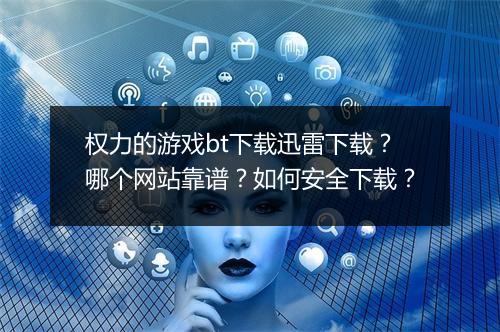 权力的游戏bt下载迅雷下载?哪个网站靠谱?如何安全下载?