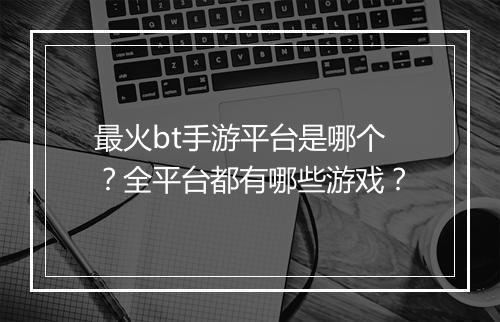 最火bt手游平台是哪个？全平台都有哪些游戏？