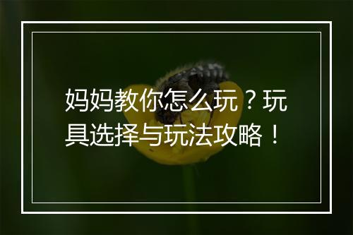 妈妈教你怎么玩？玩具选择与玩法攻略！
