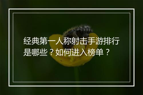 经典第一人称射击手游排行是哪些？如何进入榜单？