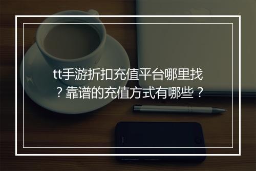 tt手游折扣充值平台哪里找？靠谱的充值方式有哪些？