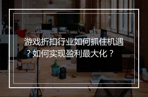 游戏折扣行业如何抓住机遇？如何实现盈利最大化？