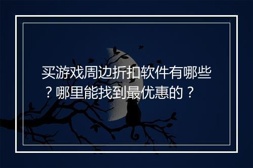 买游戏周边折扣软件有哪些?哪里能找到最优惠的?